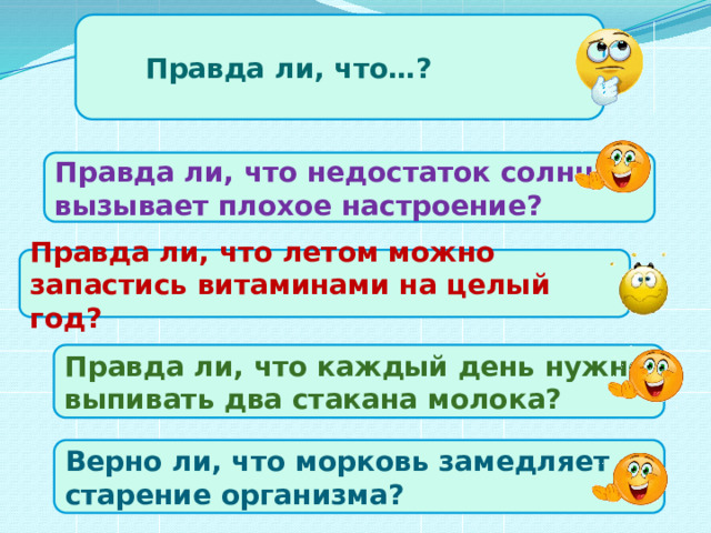 Правда ли, что…? Правда ли, что недостаток солнца вызывает плохое настроение? Правда ли, что летом можно запастись витаминами на целый год? Правда ли, что каждый день нужно выпивать два стакана молока? Верно ли, что морковь замедляет старение организма?