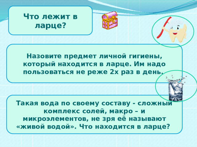 Что лежит в ларце? Назовите предмет личной гигиены, который находится в ларце. Им надо пользоваться не реже 2х раз в день. Такая вода по своему составу - сложный комплекс солей, макро – и микроэлементов, не зря её называют «живой водой». Что находится в ларце?