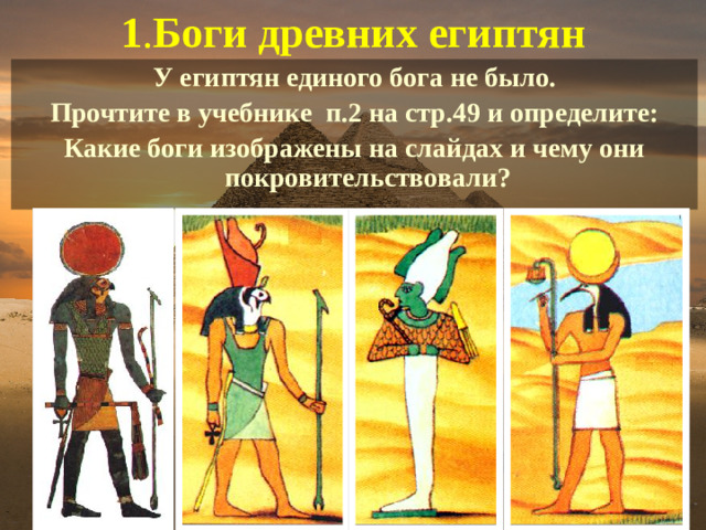 1 . Боги древних египтян У египтян единого бога не было. Прочтите в учебнике п.2 на стр.49 и определите: Какие боги изображены на слайдах и чему они покровительствовали?