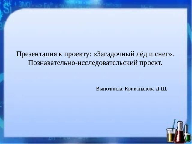 Презентация к проекту: «Загадочный лёд и снег».  Познавательно-исследовательский проект. Выполнила: Кривопалова Д.Ш.