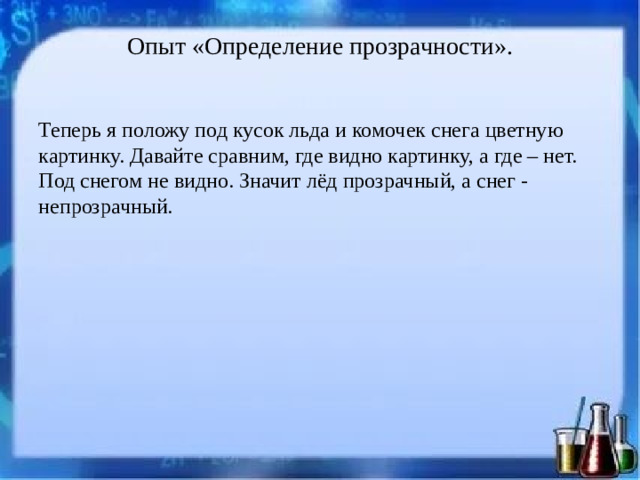 Опыт «Определение прозрачности».   Теперь я положу под кусок льда и комочек снега цветную картинку. Давайте сравним, где видно картинку, а где – нет. Под снегом не видно. Значит лёд прозрачный, а снег - непрозрачный.