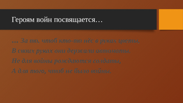 Героям войн посвящается… … За то, чтоб кто-то нёс в руках цветы, В своих руках они держали автоматы. Не для войны рождаются солдаты, А для того, чтоб не было войны.