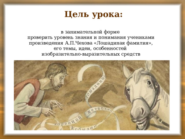 Цель урока: в занимательной форме проверить уровень знания и понимания учениками произведения А.П.Чехова «Лошадиная фамилия», его темы, идеи, особенностей изобразительно-выразительных средств