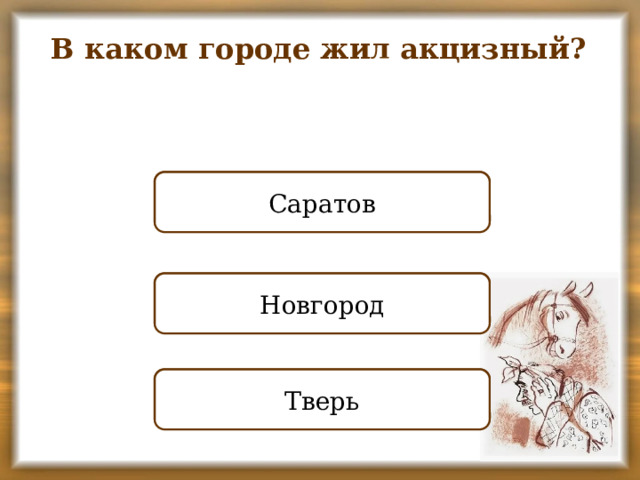 В каком городе жил акцизный? ПРАВИЛЬНО Саратов НЕПРАВИЛЬНО Новгород НЕПРАВИЛЬНО Тверь