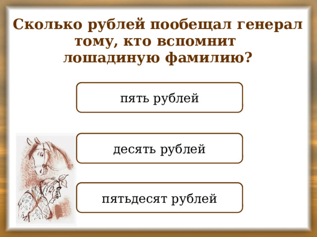 Сколько рублей пообещал генерал тому, кто вспомнит лошадиную фамилию? ПРАВИЛЬНО пять рублей НЕПРАВИЛЬНО десять рублей НЕПРАВИЛЬНО пятьдесят рублей