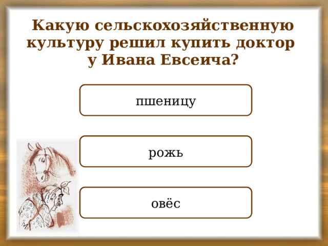 Какую сельскохозяйственную культуру решил купить доктор у Ивана Евсеича? НЕПРАВИЛЬНО пшеницу НЕПРАВИЛЬНО рожь ПРАВИЛЬНО овёс
