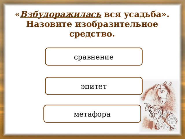 « Взбудоражилась вся усадьба». Назовите изобразительное средство. НЕПРАВИЛЬНО сравнение   НЕПРАВИЛЬНО эпитет ПРАВИЛЬНО метафора