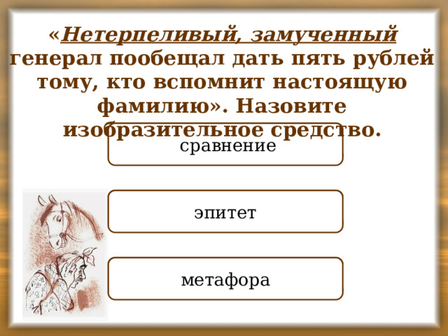 « Нетерпеливый, замученный генерал пообещал дать пять рублей тому, кто вспомнит настоящую фамилию». Назовите изобразительное средство. НЕПРАВИЛЬНО  сравнение ПРАВИЛЬНО эпитет НЕПРАВИЛЬНО метафора