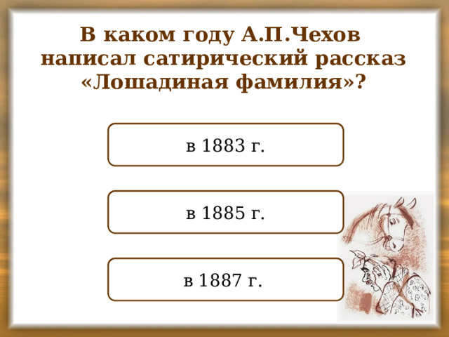 В каком году А.П.Чехов написал сатирический рассказ «Лошадиная фамилия»? НЕПРАВИЛЬНО в 1883 г. ПРАВИЛЬНО в 1885 г. НЕПРАВИЛЬНО в 1887 г.