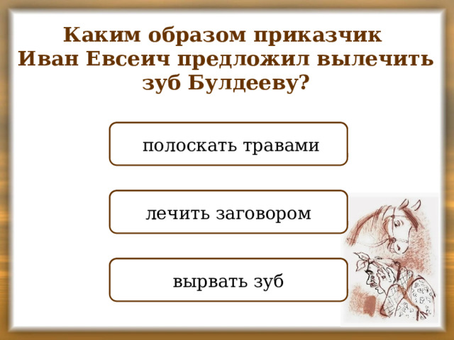 Каким образом приказчик Иван Евсеич предложил вылечить зуб Булдееву? НЕПРАВИЛЬНО  полоскать травами ПРАВИЛЬНО лечить заговором НЕПРАВИЛЬНО вырвать зуб
