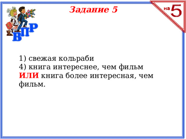 Задание 5 1) свежая кольраби 4) книга интереснее, чем фильм ИЛИ книга более интересная, чем фильм.