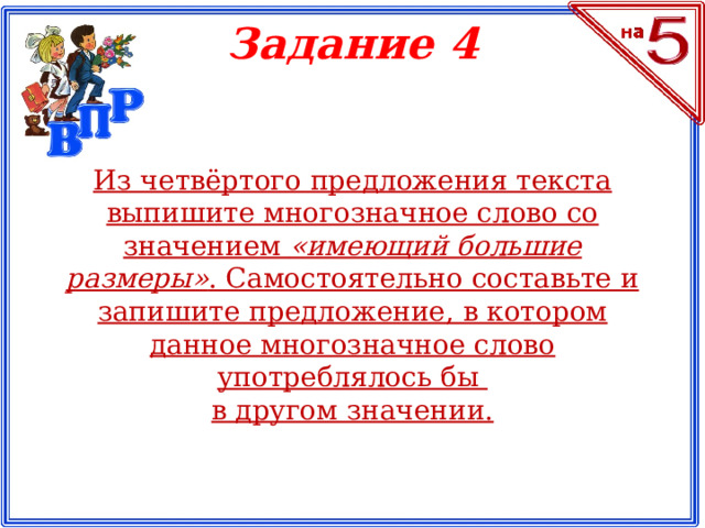 Задание 4 Из четвёртого предложения текста выпишите многозначное слово со значением «имеющий большие размеры» . Самостоятельно составьте и запишите предложение, в котором данное многозначное слово употреблялось бы в другом значении.