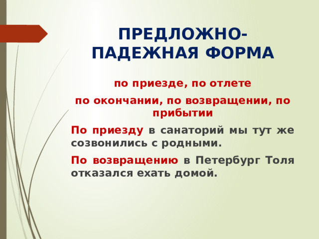 ПРЕДЛОЖНО-ПАДЕЖНАЯ ФОРМА по приезде, по отлете по окончании, по возвращении, по прибытии По приезду в санаторий мы тут же созвонились с родными. По возвращению в Петербург Толя отказался ехать домой.