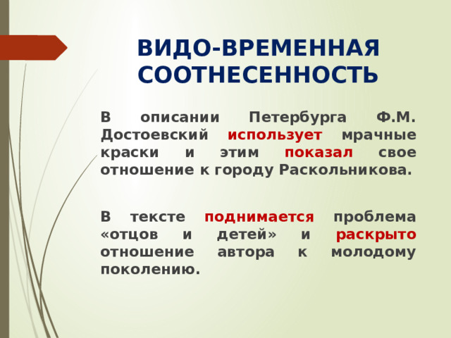 ВИДО-ВРЕМЕННАЯ СООТНЕСЕННОСТЬ В описании Петербурга Ф.М. Достоевский использует мрачные краски и этим показал свое отношение к городу Раскольникова.  В тексте поднимается проблема «отцов и детей» и раскрыто отношение автора к молодому поколению.