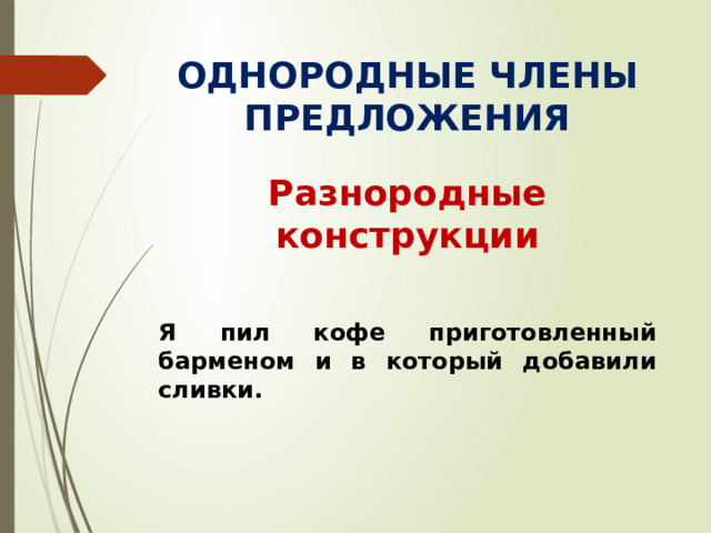 ОДНОРОДНЫЕ ЧЛЕНЫ ПРЕДЛОЖЕНИЯ Разнородные конструкции  Я пил кофе приготовленный барменом и в который добавили сливки.