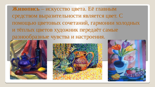 Живопись – искусство цвета. Её главным средством выразительности является цвет. С помощью цветовых сочетаний, гармонии холодных и тёплых цветов художник передаёт самые разнообразные чувства и настроения.