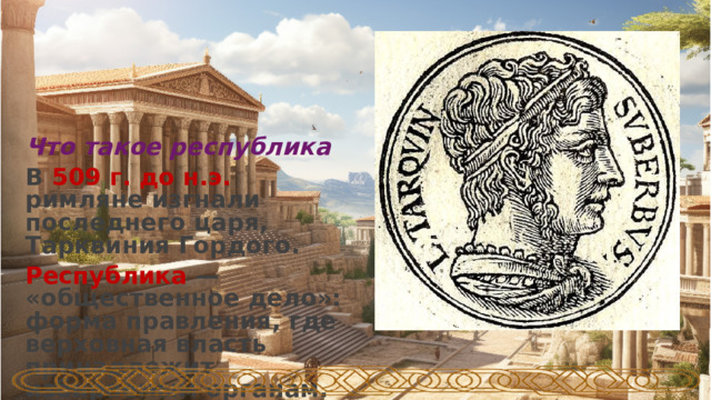 Что такое республика В 509 г. до н.э. римляне изгнали последнего царя, Тарквиния Гордого. Республика — «общественное дело»: форма правления, где верховная власть принадлежит избираемым органам.