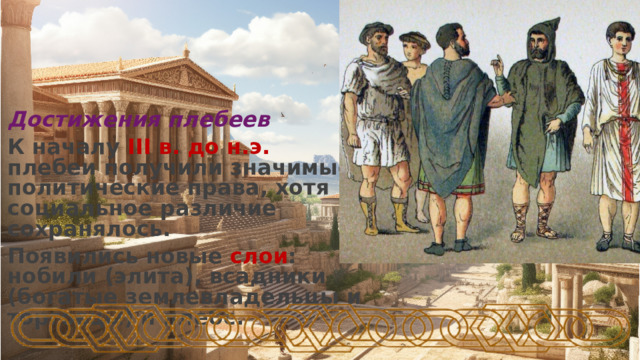 Достижения плебеев К началу III в. до н.э. плебеи получили значимые политические права, хотя социальное различие сохранялось. Появились новые слои : нобили (элита), всадники (богатые землевладельцы и торговцы) и плебс.