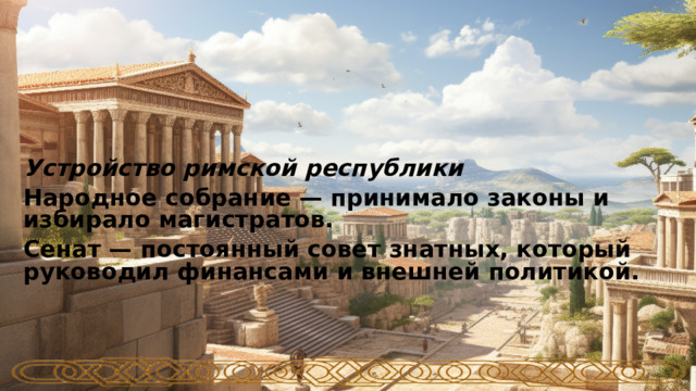 Устройство римской республики Народное собрание — принимало законы и избирало магистратов. Сенат — постоянный совет знатных, который руководил финансами и внешней политикой.