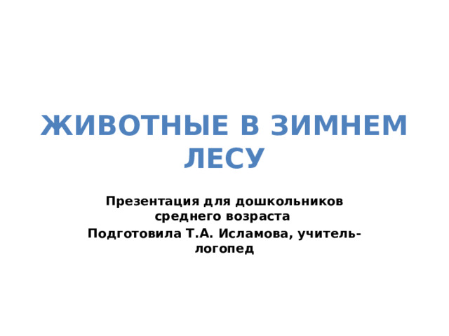 ЖИВОТНЫЕ В ЗИМНЕМ ЛЕСУ Презентация для дошкольников среднего возраста Подготовила Т.А. Исламова, учитель-логопед