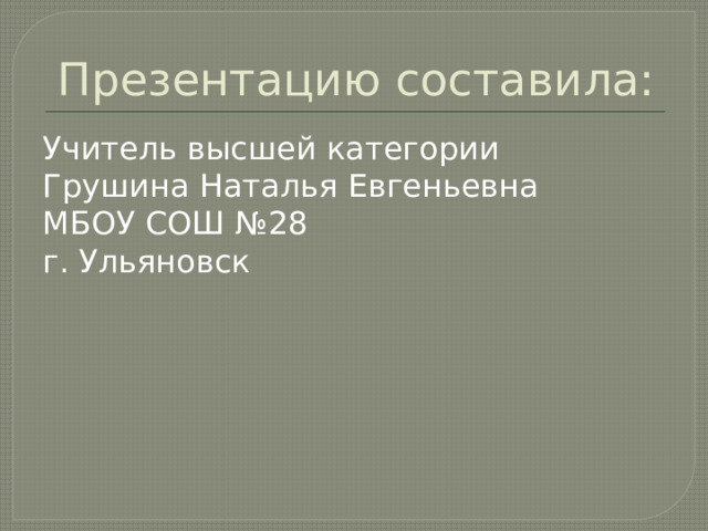 Презентацию составила: Учитель высшей категории Грушина Наталья Евгеньевна МБОУ СОШ №28 г. Ульяновск