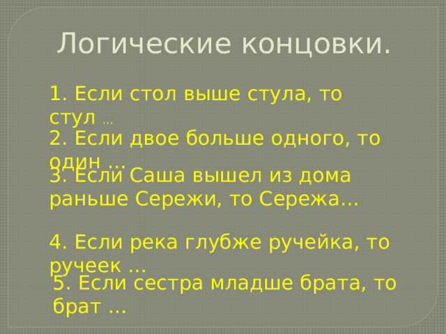 Логические концовки. 1. Если стол выше стула, то стул … 2. Если двое больше одного, то один … 3. Если Саша вышел из дома раньше Сережи, то Сережа… 4. Если река глубже ручейка, то ручеек … 5. Если сестра младше брата, то брат …