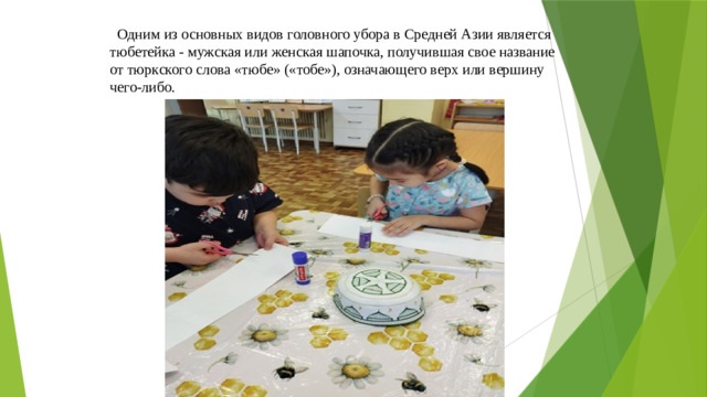 Одним из основных видов головного убора в Средней Азии является тюбетейка - мужская или женская шапочка, получившая свое название от тюркского слова «тюбе» («тобе»), означающего верх или вершину чего-либо.