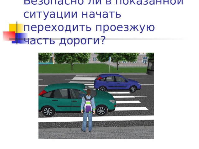 Безопасно ли в показанной ситуации начать переходить проезжую часть дороги?