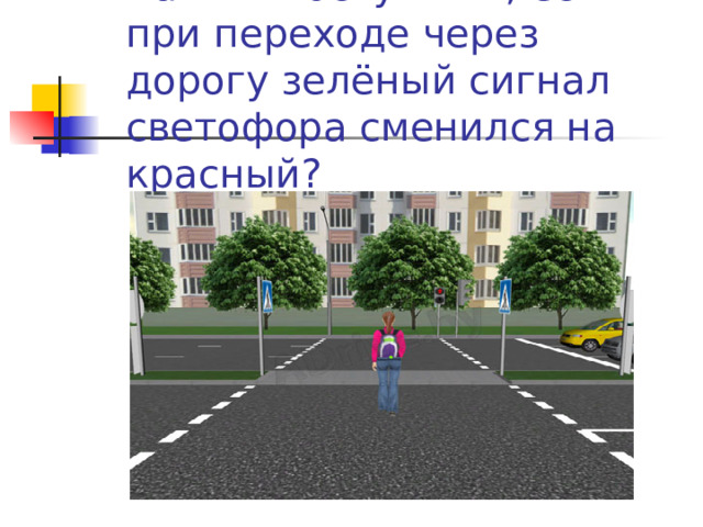 Как ты поступишь, если при переходе через дорогу зелёный сигнал светофора сменился на красный?