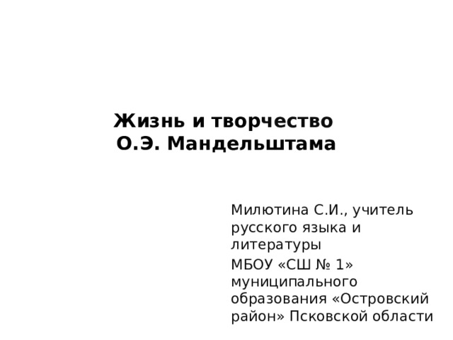 Жизнь и твор чество  О.Э. Мандельштама   Милютина С.И., учитель русского языка и литературы МБОУ «СШ № 1» муниципального образования «Островский район» Псковской области