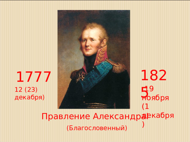 1825  1777  19 ноября (1 декабря) 12 (23) декабря) Правление Александра I  (Благословенный)