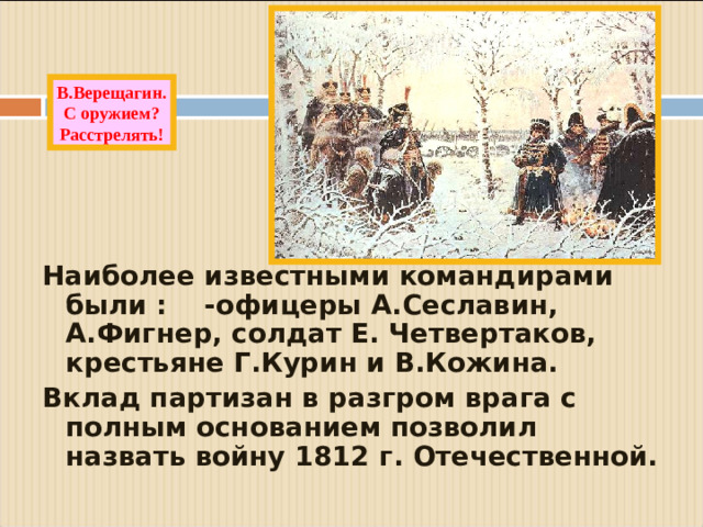 В.Верещагин. С оружием? Расстрелять! Наиболее известными командирами были : -офицеры А.Сеславин, А.Фигнер, солдат Е. Четвертаков, крестьяне Г.Курин и В.Кожина. Вклад партизан в разгром врага с полным основанием позволил назвать войну 1812 г. Отечественной.