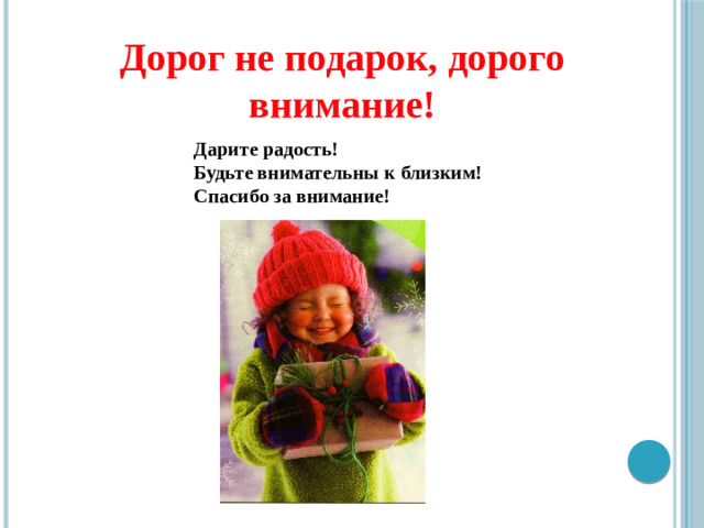 Дорог не подарок, дорого внимание! Дарите радость! Будьте внимательны к близким! Спасибо за внимание!
