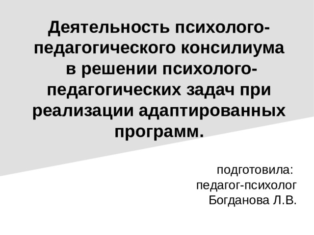 Деятельность психолого-педагогического консилиума  в решении психолого-педагогических задач при реализации адаптированных программ.   подготовила: педагог-психолог Богданова Л.В.