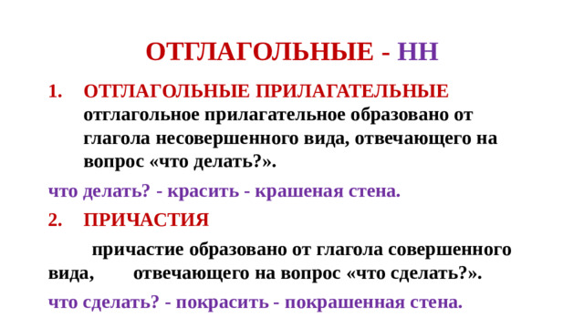 ОТГЛАГОЛЬНЫЕ - НН ОТГЛАГОЛЬНЫЕ ПРИЛАГАТЕЛЬНЫЕ отглагольное прилагательное образовано от глагола несовершенного вида, отвечающего на вопрос «что делать?». что делать? - красить - крашеная стена. ПРИЧАСТИЯ  причастие образовано от глагола совершенного вида, отвечающего на вопрос «что сделать?». что сделать? - покрасить - покрашенная стена.