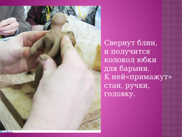 Свернут блин, и получится колокол юбки для барыни. К ней«примажут» стан, ручки, головку.