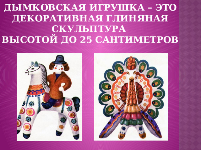 Дымковская игрушка – это декоративная глиняная скульптура  высотой до 25 сантиметров