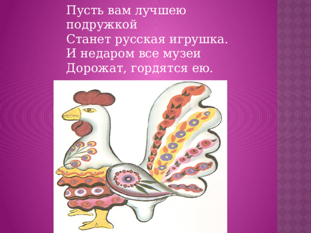 Пусть вам лучшею подружкой  Станет русская игрушка.  И недаром все музеи  Дорожат, гордятся ею.