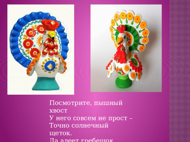 Посмотрите, пышный хвост У него совсем не прост – Точно солнечный щеток. Да алеет гребешок.  (П. Синявский)