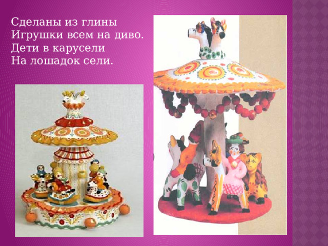 Сделаны из глины  Игрушки всем на диво.  Дети в карусели  На лошадок сели.