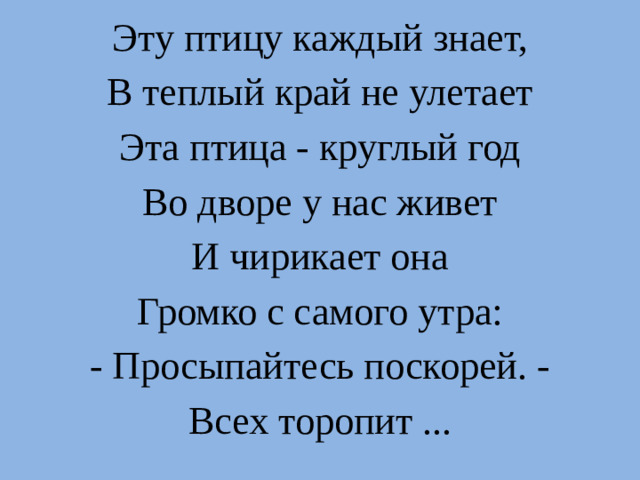 Эту птицу каждый знает, В теплый край не улетает Эта птица - круглый год Во дворе у нас живет И чирикает она Громко с самого утра: - Просыпайтесь поскорей. - Всех торопит ...