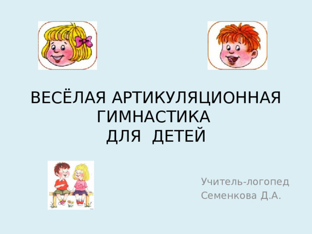 ВЕСЁЛАЯ АРТИКУЛЯЦИОННАЯ ГИМНАСТИКА  ДЛЯ ДЕТЕЙ Учитель-логопед Семенкова Д.А.