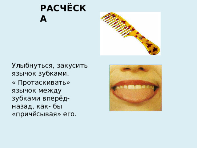РАСЧЁСКА   Улыбнуться, закусить язычок зубками. « Протаскивать» язычок между зубками вперёд-назад, как- бы «причёсывая» его.