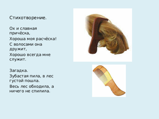 Стихотворение. Ох и славная причёска, Хороша моя расчёска! С волосами она дружит, Хорошо всегда мне служит. Загадка. Зубастая пила, в лес густой пошла. Весь лес обходила, а ничего не спилила.