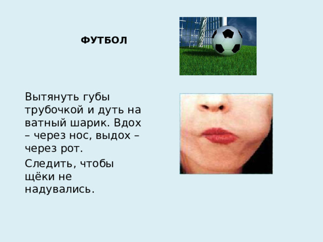 ФУТБОЛ   Вытянуть губы трубочкой и дуть на ватный шарик. Вдох – через нос, выдох – через рот. Следить, чтобы щёки не надувались.