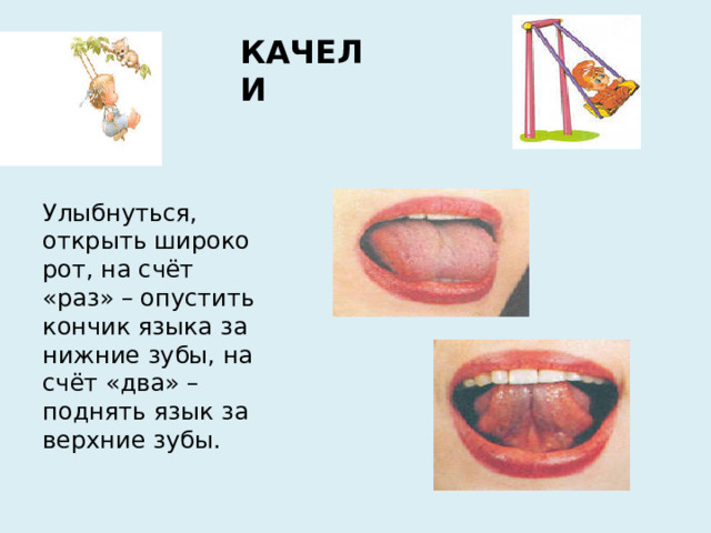 КАЧЕЛИ Улыбнуться, открыть широко рот, на счёт «раз» – опустить кончик языка за нижние зубы, на счёт «два» – поднять язык за верхние зубы.