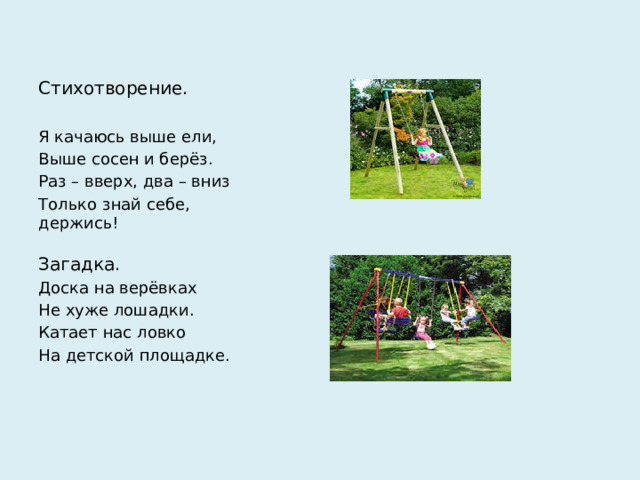 Стихотворение. Я качаюсь выше ели, Выше сосен и берёз. Раз – вверх, два – вниз Только знай себе, держись! Загадка. Доска на верёвках Не хуже лошадки. Катает нас ловко На детской площадке.