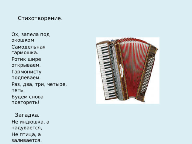 Стихотворение. Ох, запела под окошком Самодельная гармошка. Ротик шире открываем, Гармонисту подпеваем. Раз, два, три, четыре, пять, Будем снова повторять!  Загадка. Не индюшка, а надувается, Не птица, а заливается.
