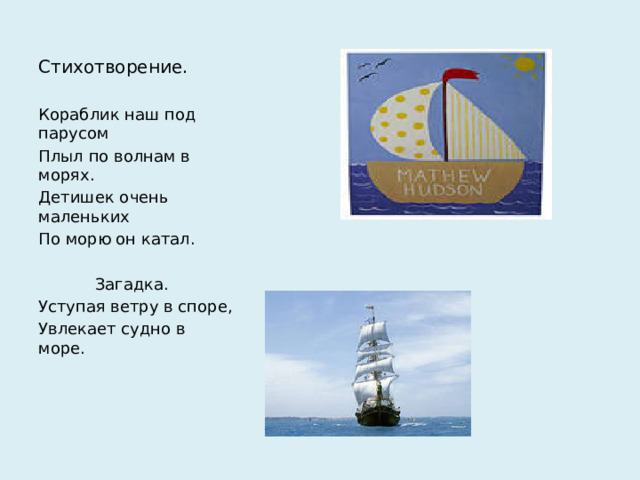 Стихотворение.   Кораблик наш под парусом Плыл по волнам в морях. Детишек очень маленьких По морю он катал.  Загадка. Уступая ветру в споре, Увлекает судно в море.