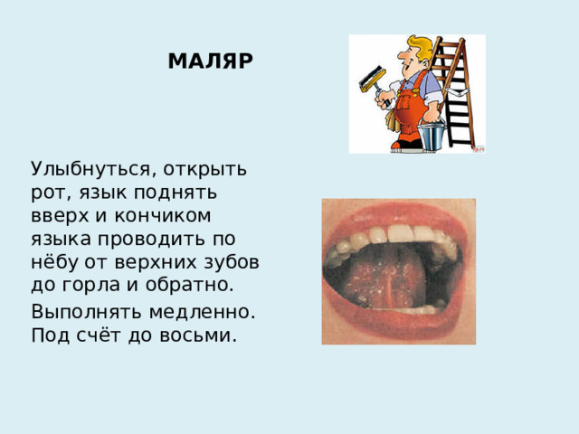 МАЛЯР   Улыбнуться, открыть рот, язык поднять вверх и кончиком языка проводить по нёбу от верхних зубов до горла и обратно. Выполнять медленно. Под счёт до восьми.